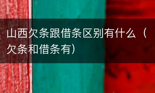 山西欠条跟借条区别有什么（欠条和借条有）