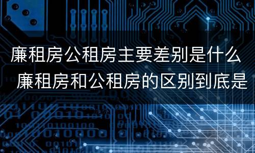 廉租房公租房主要差别是什么 廉租房和公租房的区别到底是什么?