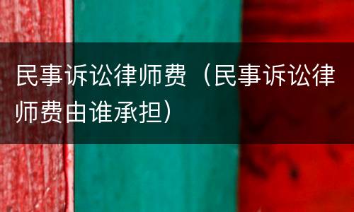 民事诉讼律师费（民事诉讼律师费由谁承担）