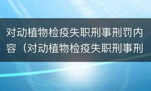 对动植物检疫失职刑事刑罚内容（对动植物检疫失职刑事刑罚内容的看法）