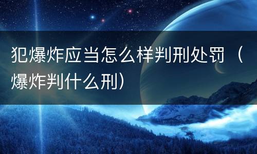 犯爆炸应当怎么样判刑处罚（爆炸判什么刑）