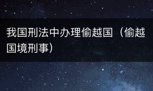 我国刑法中办理偷越国（偷越国境刑事）