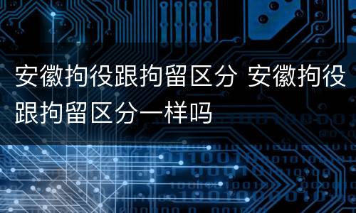 安徽拘役跟拘留区分 安徽拘役跟拘留区分一样吗