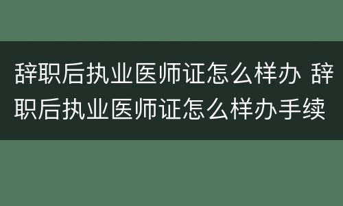 辞职后执业医师证怎么样办 辞职后执业医师证怎么样办手续