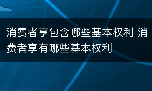 消费者享包含哪些基本权利 消费者享有哪些基本权利