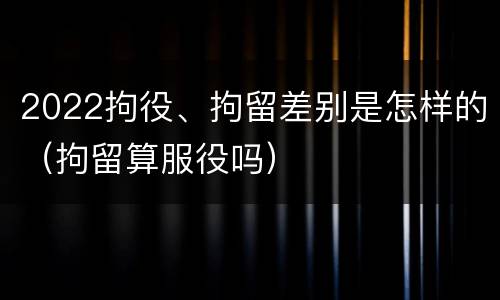 2022拘役、拘留差别是怎样的（拘留算服役吗）