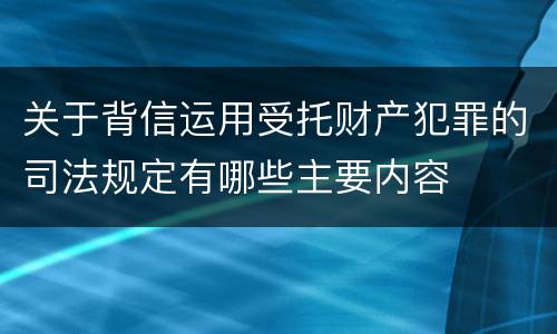 关于背信运用受托财产犯罪的司法规定有哪些主要内容