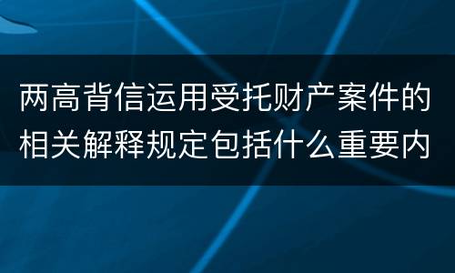 两高背信运用受托财产案件的相关解释规定包括什么重要内容