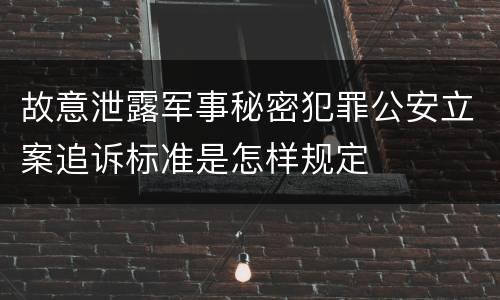 故意泄露军事秘密犯罪公安立案追诉标准是怎样规定