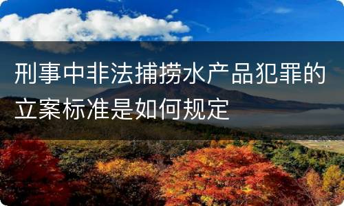 刑事中非法捕捞水产品犯罪的立案标准是如何规定