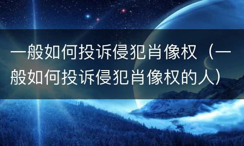 一般如何投诉侵犯肖像权（一般如何投诉侵犯肖像权的人）
