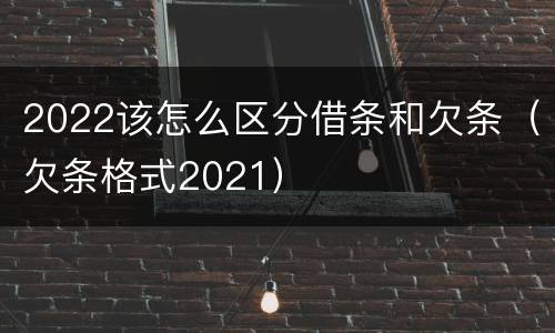 2022该怎么区分借条和欠条（欠条格式2021）