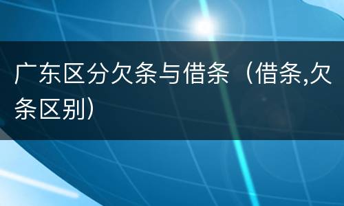 广东区分欠条与借条（借条,欠条区别）