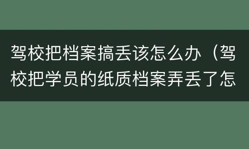 驾校把档案搞丢该怎么办（驾校把学员的纸质档案弄丢了怎么办）