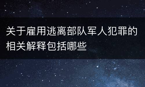 关于雇用逃离部队军人犯罪的相关解释包括哪些