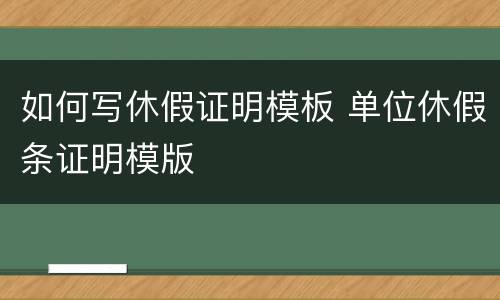 如何写休假证明模板 单位休假条证明模版