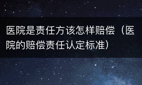 医院是责任方该怎样赔偿（医院的赔偿责任认定标准）
