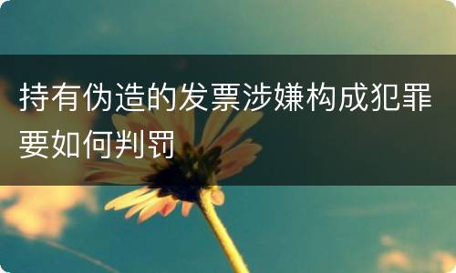 持有伪造的发票涉嫌构成犯罪要如何判罚