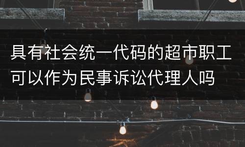 具有社会统一代码的超市职工可以作为民事诉讼代理人吗