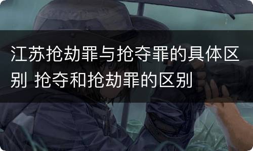 江苏抢劫罪与抢夺罪的具体区别 抢夺和抢劫罪的区别