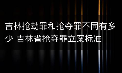 吉林抢劫罪和抢夺罪不同有多少 吉林省抢夺罪立案标准