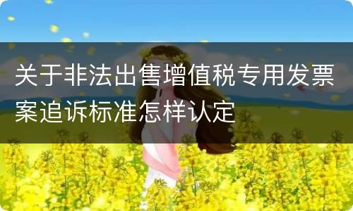 关于非法出售增值税专用发票案追诉标准怎样认定