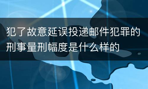 犯了故意延误投递邮件犯罪的刑事量刑幅度是什么样的