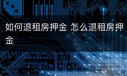 如何退租房押金 怎么退租房押金