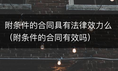 附条件的合同具有法律效力么（附条件的合同有效吗）