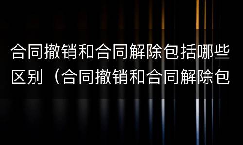 合同撤销和合同解除包括哪些区别（合同撤销和合同解除包括哪些区别呢）