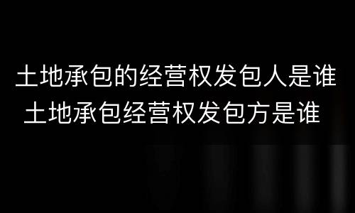 土地承包的经营权发包人是谁 土地承包经营权发包方是谁