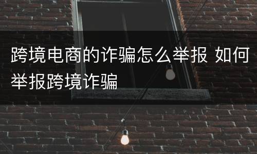 跨境电商的诈骗怎么举报 如何举报跨境诈骗