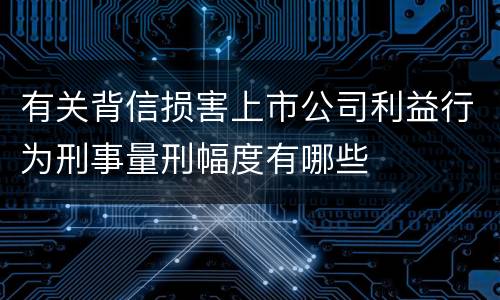 有关背信损害上市公司利益行为刑事量刑幅度有哪些