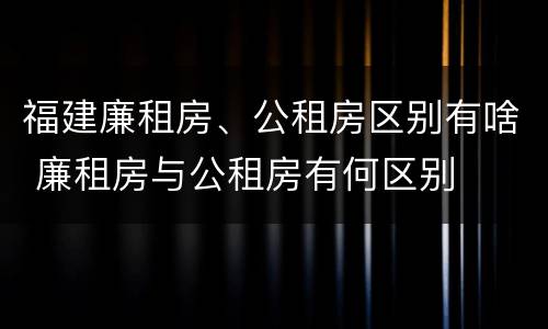 福建廉租房、公租房区别有啥 廉租房与公租房有何区别