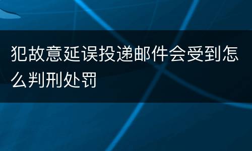 犯故意延误投递邮件会受到怎么判刑处罚