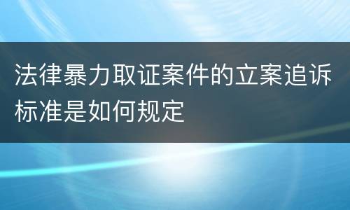 法律暴力取证案件的立案追诉标准是如何规定