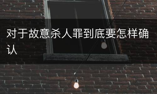 对于故意杀人罪到底要怎样确认