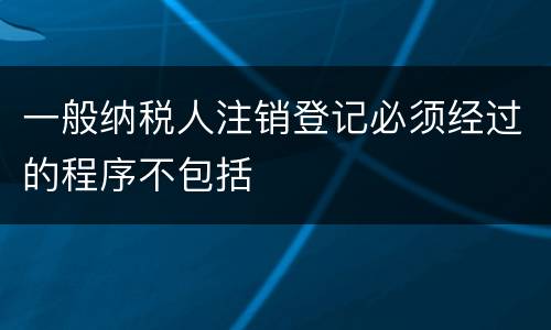 一般纳税人注销登记必须经过的程序不包括