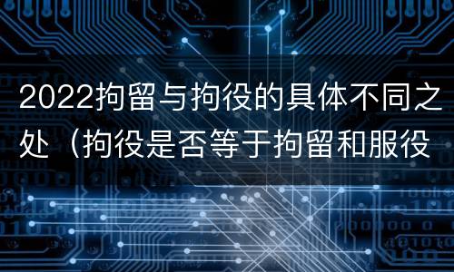 2022拘留与拘役的具体不同之处（拘役是否等于拘留和服役）