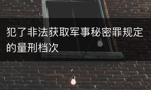 犯了非法获取军事秘密罪规定的量刑档次