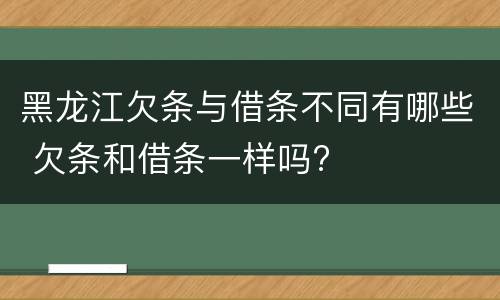 黑龙江欠条与借条不同有哪些 欠条和借条一样吗?