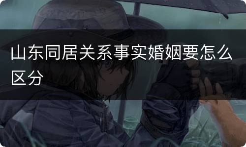 山东同居关系事实婚姻要怎么区分