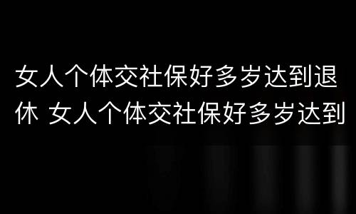 女人个体交社保好多岁达到退休 女人个体交社保好多岁达到退休金