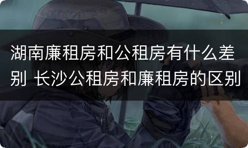 湖南廉租房和公租房有什么差别 长沙公租房和廉租房的区别