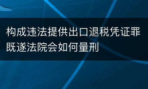 构成违法提供出口退税凭证罪既遂法院会如何量刑