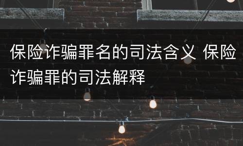 保险诈骗罪名的司法含义 保险诈骗罪的司法解释