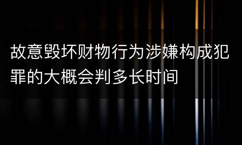 故意毁坏财物行为涉嫌构成犯罪的大概会判多长时间