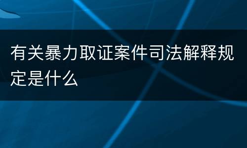 有关暴力取证案件司法解释规定是什么