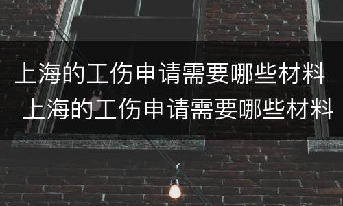 上海的工伤申请需要哪些材料 上海的工伤申请需要哪些材料和材料