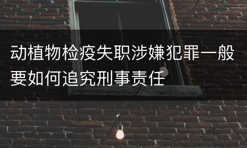 动植物检疫失职涉嫌犯罪一般要如何追究刑事责任